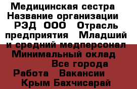 Медицинская сестра › Название организации ­ РЭД, ООО › Отрасль предприятия ­ Младший и средний медперсонал › Минимальный оклад ­ 40 000 - Все города Работа » Вакансии   . Крым,Бахчисарай